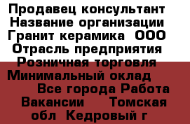 Продавец-консультант › Название организации ­ Гранит-керамика, ООО › Отрасль предприятия ­ Розничная торговля › Минимальный оклад ­ 30 000 - Все города Работа » Вакансии   . Томская обл.,Кедровый г.